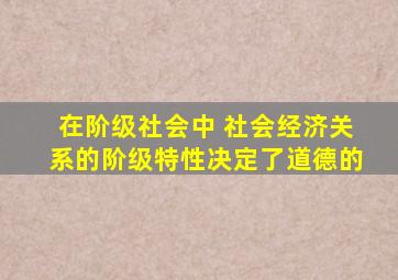 在阶级社会中 社会经济关系的阶级特性决定了道德的